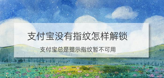 支付宝没有指纹怎样解锁 支付宝总是提示指纹暂不可用？